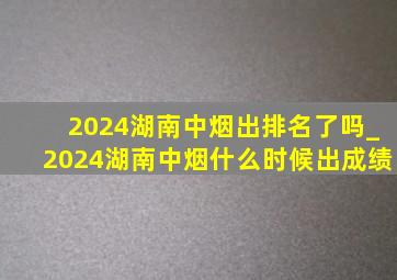 2024湖南中烟出排名了吗_2024湖南中烟什么时候出成绩