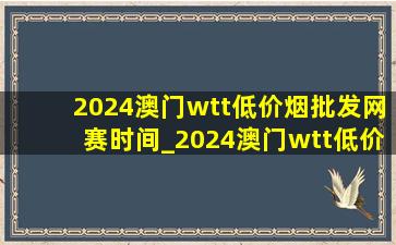 2024澳门wtt(低价烟批发网)赛时间_2024澳门wtt(低价烟批发网)赛成绩