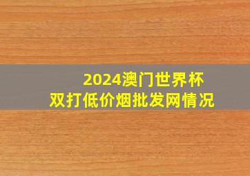 2024澳门世界杯双打(低价烟批发网)情况