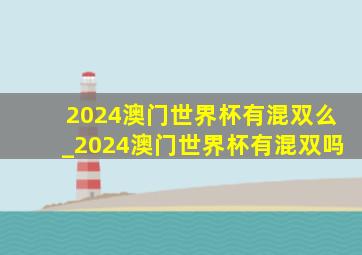 2024澳门世界杯有混双么_2024澳门世界杯有混双吗