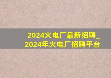 2024火电厂最新招聘_2024年火电厂招聘平台