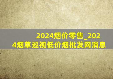 2024烟价零售_2024烟草巡视(低价烟批发网)消息