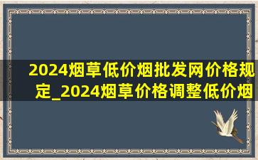 2024烟草(低价烟批发网)价格规定_2024烟草价格调整(低价烟批发网)消息