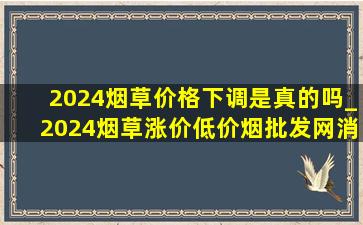 2024烟草价格下调是真的吗_2024烟草涨价(低价烟批发网)消息