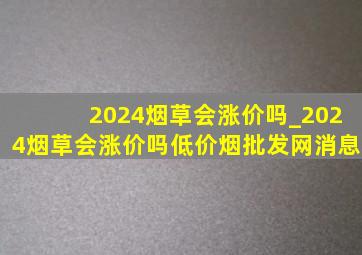 2024烟草会涨价吗_2024烟草会涨价吗(低价烟批发网)消息