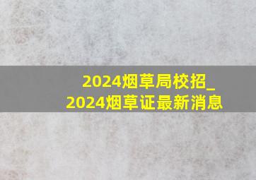 2024烟草局校招_2024烟草证最新消息