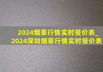 2024烟草行情实时报价表_2024深圳烟草行情实时报价表