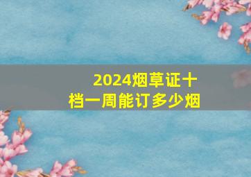 2024烟草证十档一周能订多少烟