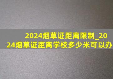 2024烟草证距离限制_2024烟草证距离学校多少米可以办