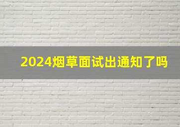 2024烟草面试出通知了吗