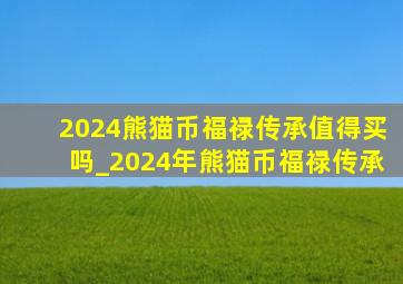 2024熊猫币福禄传承值得买吗_2024年熊猫币福禄传承