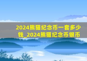2024熊猫纪念币一套多少钱_2024熊猫纪念币银币