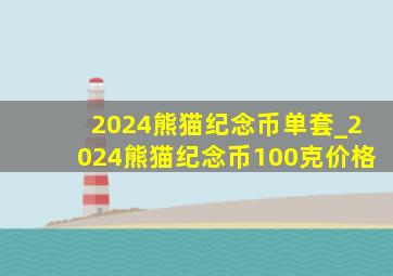 2024熊猫纪念币单套_2024熊猫纪念币100克价格