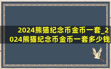 2024熊猫纪念币金币一套_2024熊猫纪念币金币一套多少钱