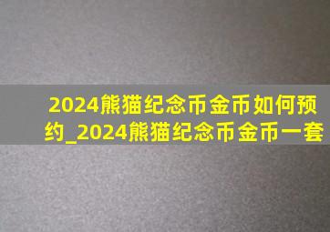 2024熊猫纪念币金币如何预约_2024熊猫纪念币金币一套