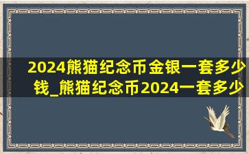 2024熊猫纪念币金银一套多少钱_熊猫纪念币2024一套多少钱