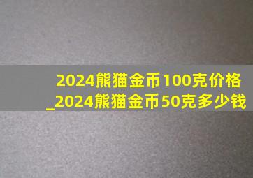 2024熊猫金币100克价格_2024熊猫金币50克多少钱