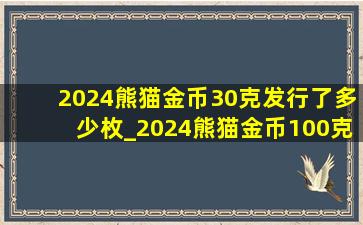 2024熊猫金币30克发行了多少枚_2024熊猫金币100克价格