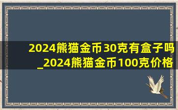 2024熊猫金币30克有盒子吗_2024熊猫金币100克价格