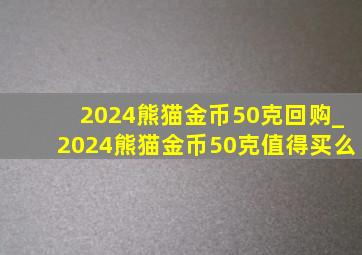 2024熊猫金币50克回购_2024熊猫金币50克值得买么