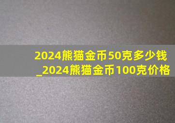 2024熊猫金币50克多少钱_2024熊猫金币100克价格