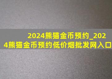 2024熊猫金币预约_2024熊猫金币预约(低价烟批发网)入口