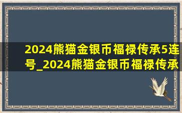 2024熊猫金银币福禄传承5连号_2024熊猫金银币福禄传承十连号