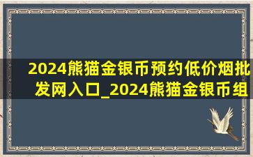 2024熊猫金银币预约(低价烟批发网)入口_2024熊猫金银币组合套装