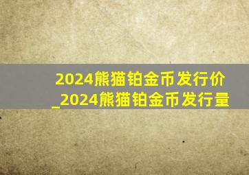 2024熊猫铂金币发行价_2024熊猫铂金币发行量