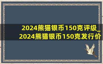 2024熊猫银币150克评级_2024熊猫银币150克发行价格