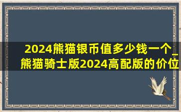2024熊猫银币值多少钱一个_熊猫骑士版2024高配版的价位