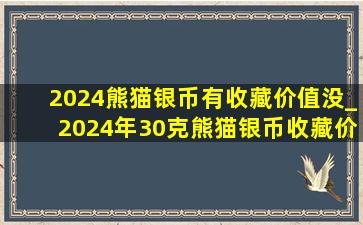 2024熊猫银币有收藏价值没_2024年30克熊猫银币收藏价值