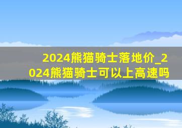 2024熊猫骑士落地价_2024熊猫骑士可以上高速吗