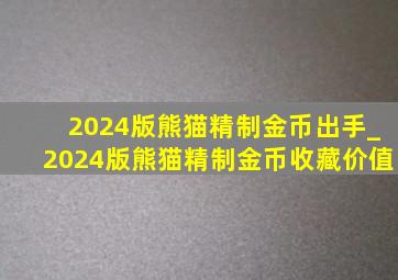 2024版熊猫精制金币出手_2024版熊猫精制金币收藏价值