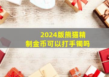 2024版熊猫精制金币可以打手镯吗