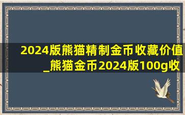 2024版熊猫精制金币收藏价值_熊猫金币2024版100g收藏价值