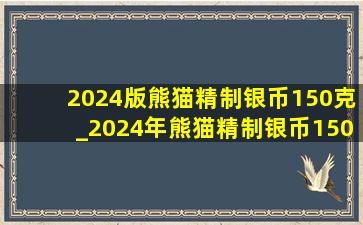 2024版熊猫精制银币150克_2024年熊猫精制银币150g