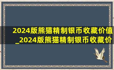 2024版熊猫精制银币收藏价值_2024版熊猫精制银币收藏价值1公斤