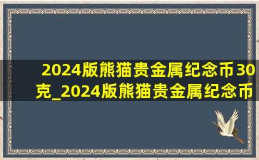 2024版熊猫贵金属纪念币30克_2024版熊猫贵金属纪念币30克银