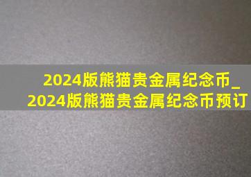 2024版熊猫贵金属纪念币_2024版熊猫贵金属纪念币预订