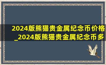 2024版熊猫贵金属纪念币价格_2024版熊猫贵金属纪念币多少钱