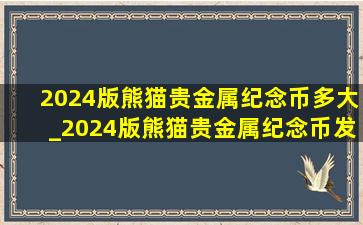 2024版熊猫贵金属纪念币多大_2024版熊猫贵金属纪念币发布价格