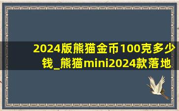 2024版熊猫金币100克多少钱_熊猫mini2024款落地价