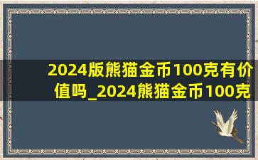 2024版熊猫金币100克有价值吗_2024熊猫金币100克价格