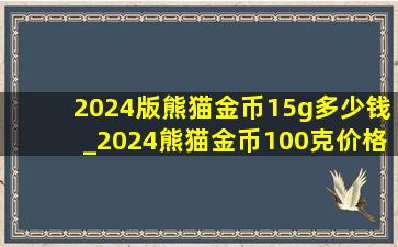 2024版熊猫金币15g多少钱_2024熊猫金币100克价格