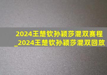 2024王楚钦孙颖莎混双赛程_2024王楚钦孙颖莎混双回放