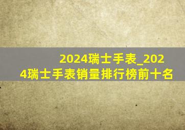 2024瑞士手表_2024瑞士手表销量排行榜前十名