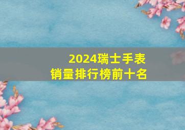 2024瑞士手表销量排行榜前十名