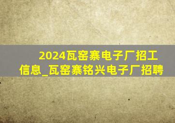 2024瓦窑寨电子厂招工信息_瓦窑寨铭兴电子厂招聘