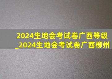 2024生地会考试卷广西等级_2024生地会考试卷广西柳州